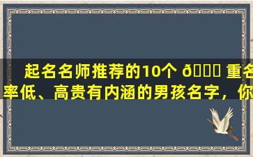 起名名师推荐的10个 🐟 重名率低、高贵有内涵的男孩名字，你听过吗